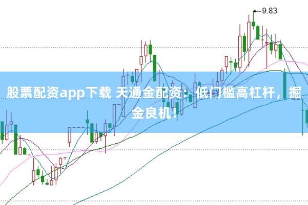 股票配资app下载 天通金配资：低门槛高杠杆，掘金良机！