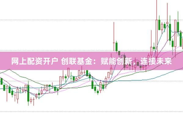 网上配资开户 创联基金：赋能创新，连接未来
