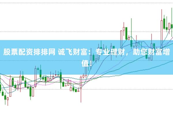 股票配资排排网 诚飞财富：专业理财，助您财富增值！