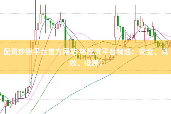 配资炒股平台官方网站 络配资平台精选：安全、高效、低息！