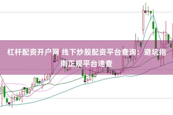 杠杆配资开户网 线下炒股配资平台查询：避坑指南正规平台速查