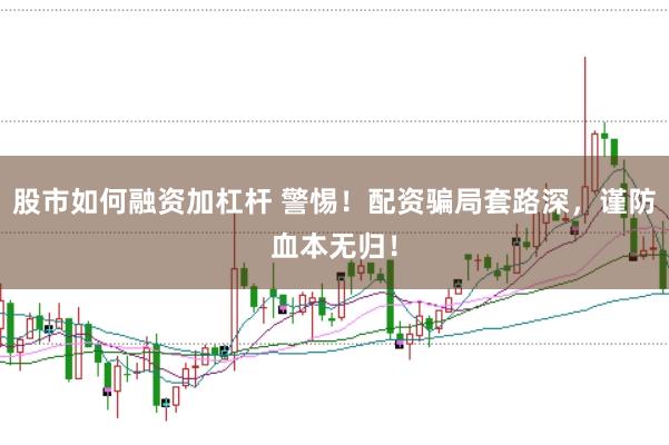 股市如何融资加杠杆 警惕！配资骗局套路深，谨防血本无归！