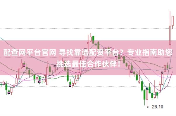 配查网平台官网 寻找靠谱配资平台？专业指南助您挑选最佳合作伙伴！
