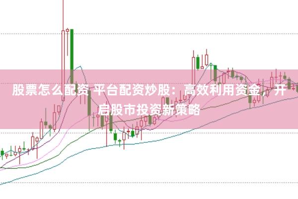 股票怎么配资 平台配资炒股：高效利用资金，开启股市投资新策略