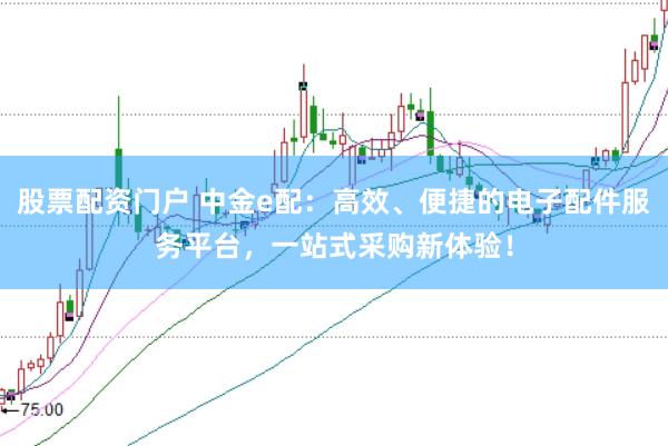 股票配资门户 中金e配：高效、便捷的电子配件服务平台，一站式采购新体验！