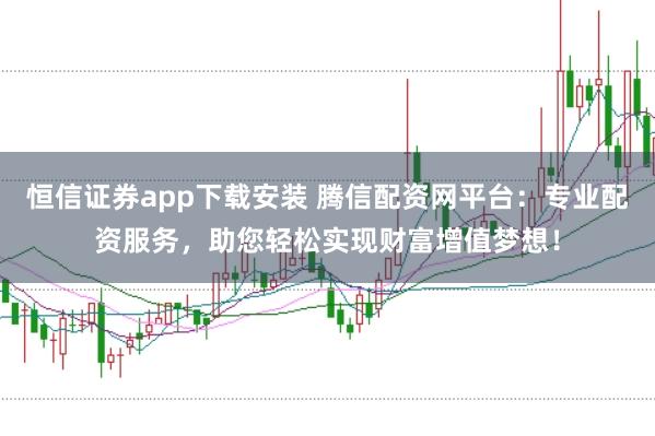 恒信证券app下载安装 腾信配资网平台：专业配资服务，助您轻松实现财富增值梦想！
