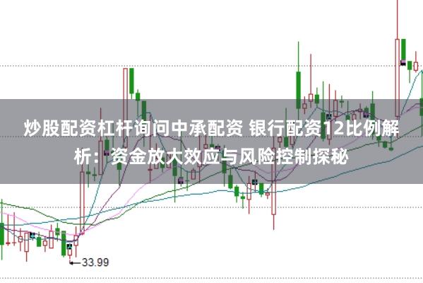 炒股配资杠杆询问中承配资 银行配资12比例解析：资金放大效应与风险控制探秘