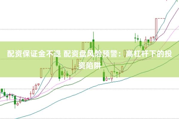 配资保证金不退 配资盘风险预警：高杠杆下的投资陷阱