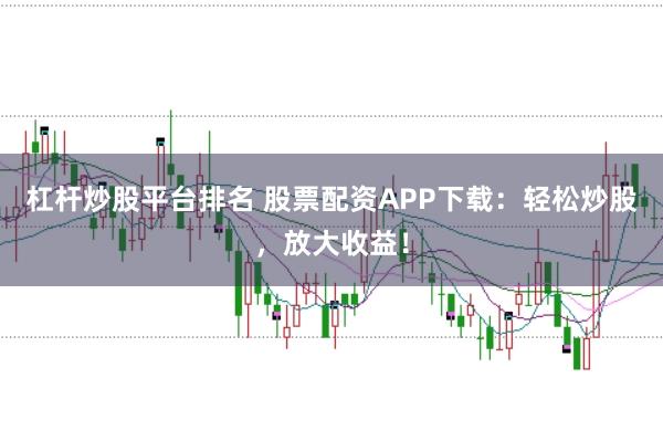杠杆炒股平台排名 股票配资APP下载：轻松炒股，放大收益！
