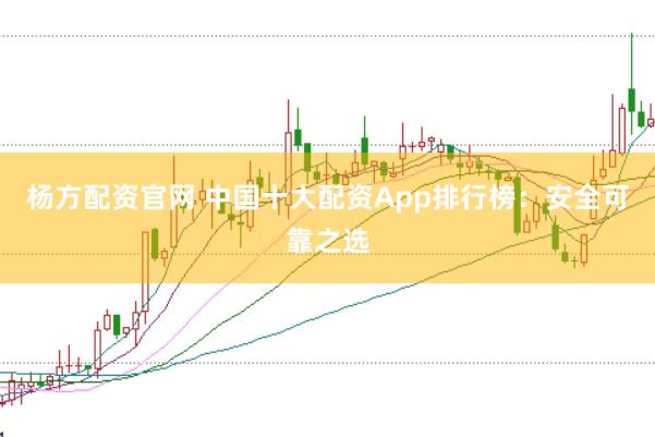 杨方配资官网 中国十大配资App排行榜：安全可靠之选