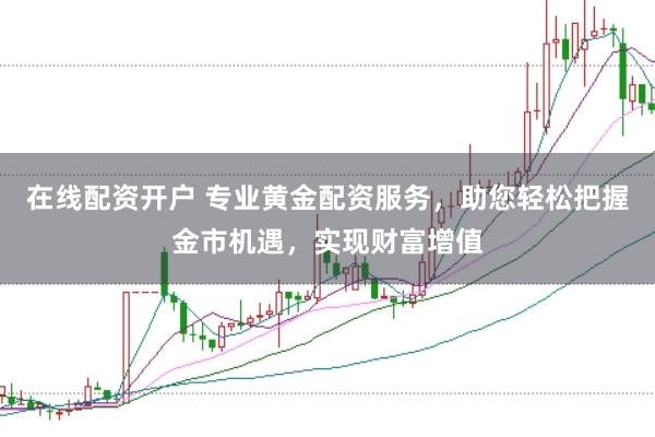 在线配资开户 专业黄金配资服务，助您轻松把握金市机遇，实现财富增值