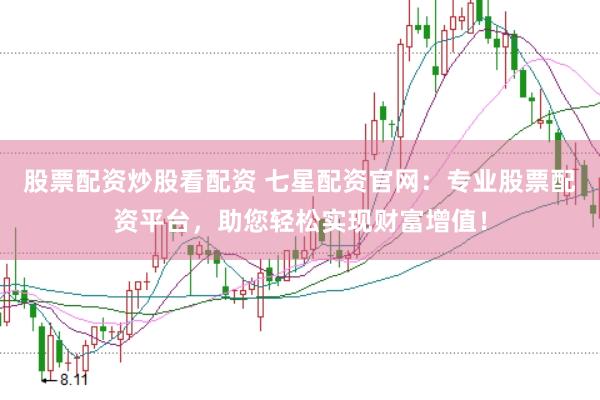 股票配资炒股看配资 七星配资官网：专业股票配资平台，助您轻松实现财富增值！