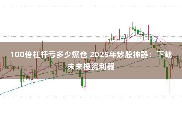 100倍杠杆亏多少爆仓 2025年炒股神器：下载未来投资利器
