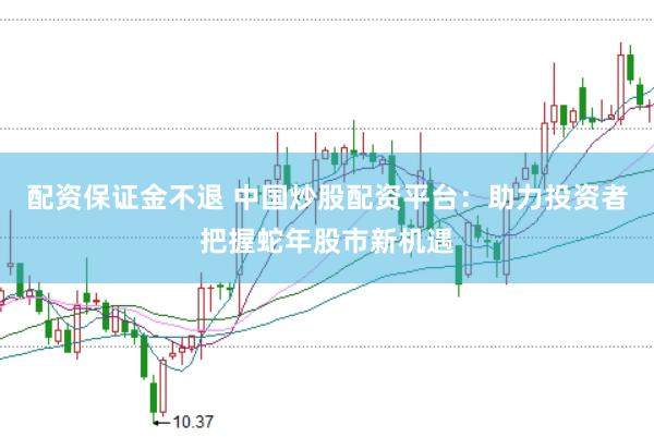 配资保证金不退 中国炒股配资平台：助力投资者把握蛇年股市新机遇