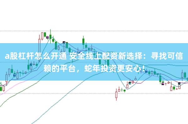a股杠杆怎么开通 安全线上配资新选择：寻找可信赖的平台，蛇年投资更安心！