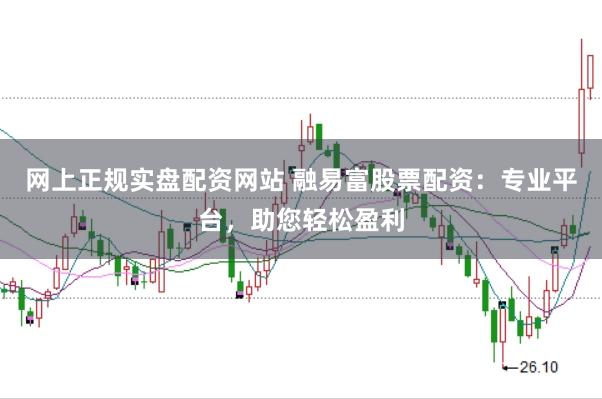网上正规实盘配资网站 融易富股票配资：专业平台，助您轻松盈利