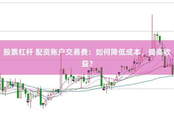 股票杠杆 配资账户交易费：如何降低成本，提高收益？