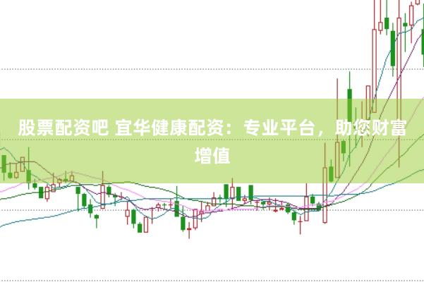 股票配资吧 宜华健康配资：专业平台，助您财富增值