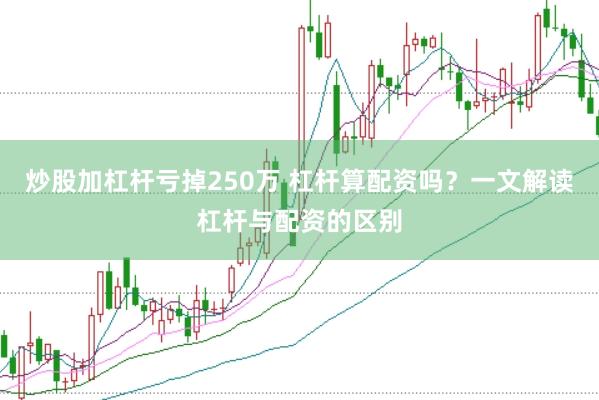炒股加杠杆亏掉250万 杠杆算配资吗？一文解读杠杆与配资的区别