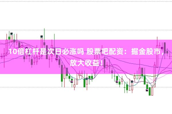10倍杠杆是次日必涨吗 股票吧配资：掘金股市，放大收益！