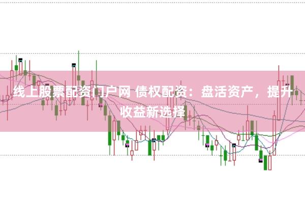 线上股票配资门户网 债权配资：盘活资产，提升收益新选择