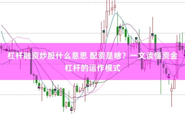 杠杆融资炒股什么意思 配资是啥？一文读懂资金杠杆的运作模式