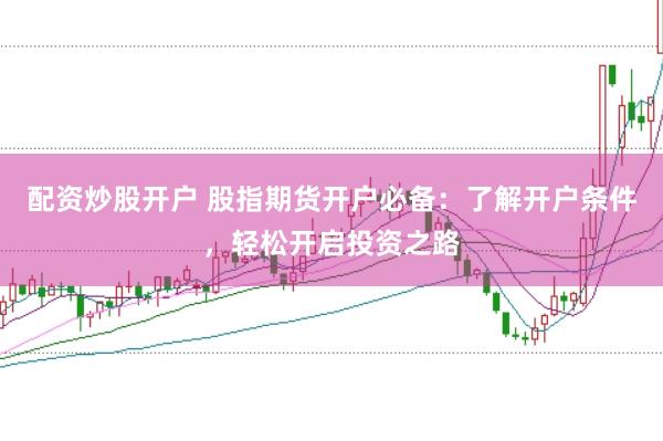 配资炒股开户 股指期货开户必备：了解开户条件，轻松开启投资之路