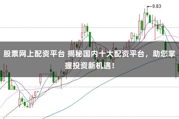 股票网上配资平台 揭秘国内十大配资平台，助您掌握投资新机遇！