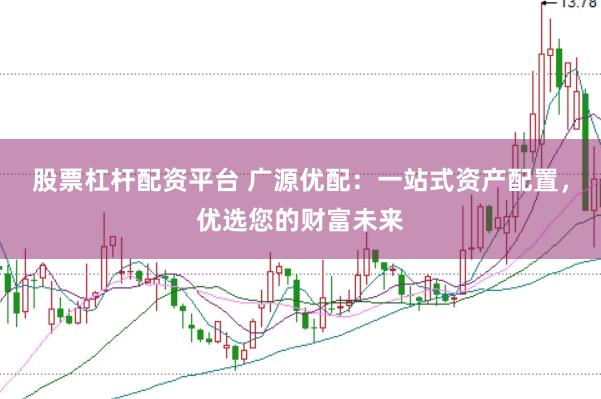 股票杠杆配资平台 广源优配：一站式资产配置，优选您的财富未来