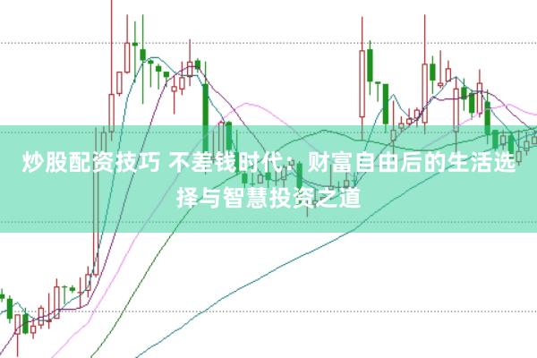炒股配资技巧 不差钱时代：财富自由后的生活选择与智慧投资之道