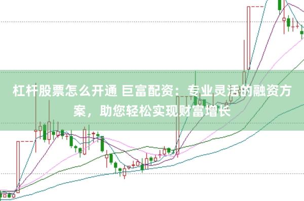 杠杆股票怎么开通 巨富配资：专业灵活的融资方案，助您轻松实现财富增长