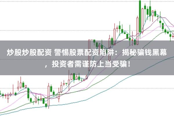 炒股炒股配资 警惕股票配资陷阱：揭秘骗钱黑幕，投资者需谨防上当受骗！