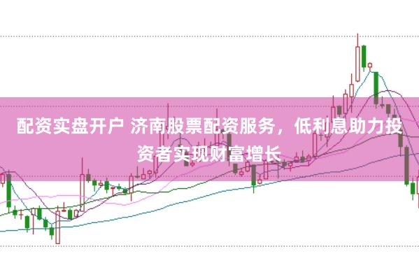 配资实盘开户 济南股票配资服务，低利息助力投资者实现财富增长