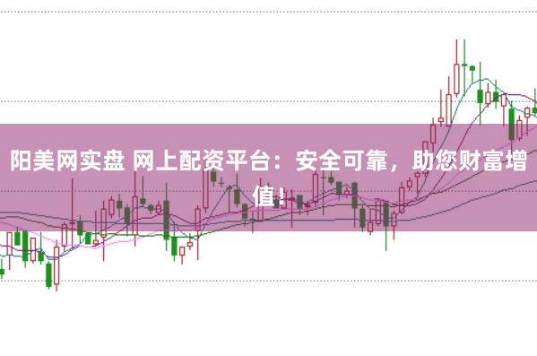 阳美网实盘 网上配资平台：安全可靠，助您财富增值！