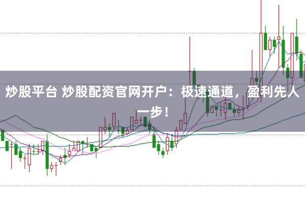 炒股平台 炒股配资官网开户：极速通道，盈利先人一步！
