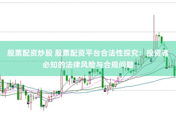 股票配资炒股 股票配资平台合法性探究：投资者必知的法律风险与合规问题