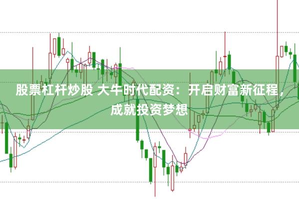股票杠杆炒股 大牛时代配资：开启财富新征程，成就投资梦想