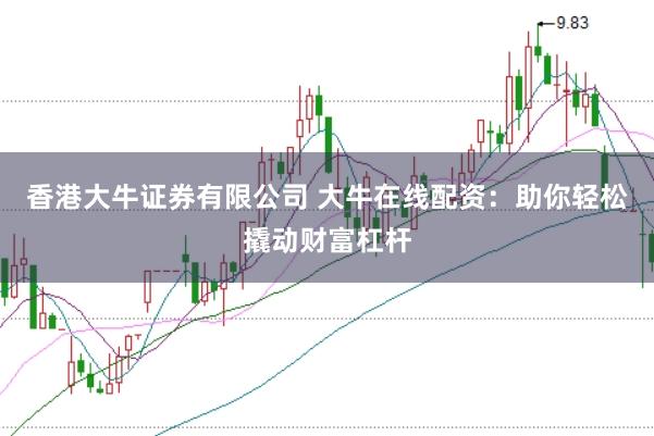 香港大牛证券有限公司 大牛在线配资：助你轻松撬动财富杠杆