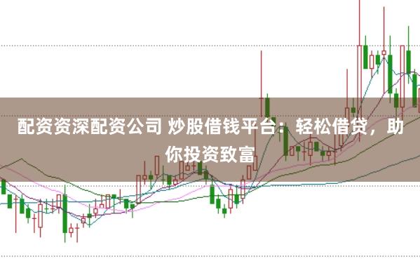 配资资深配资公司 炒股借钱平台：轻松借贷，助你投资致富