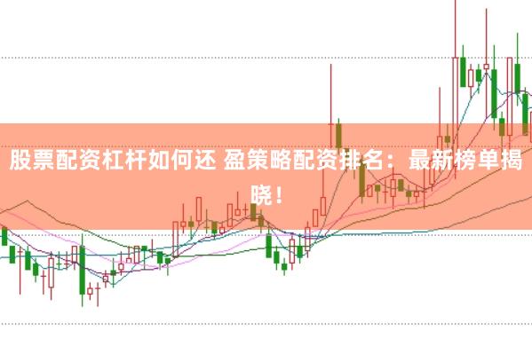 股票配资杠杆如何还 盈策略配资排名：最新榜单揭晓！