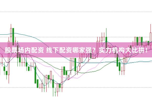 股票场内配资 线下配资哪家强？实力机构大比拼！