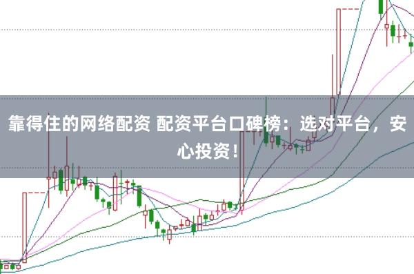 靠得住的网络配资 配资平台口碑榜：选对平台，安心投资！