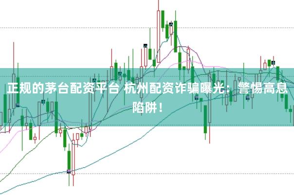 正规的茅台配资平台 杭州配资诈骗曝光：警惕高息陷阱！