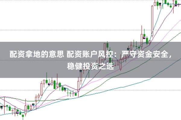 配资拿地的意思 配资账户风控：严守资金安全，稳健投资之选