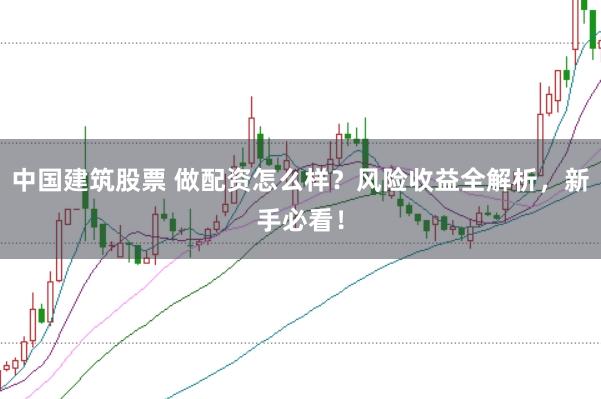 中国建筑股票 做配资怎么样？风险收益全解析，新手必看！