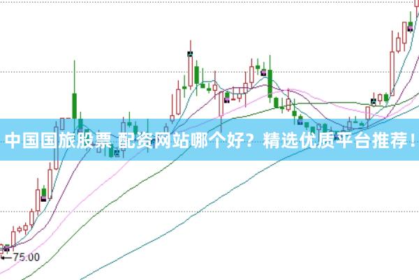 中国国旅股票 配资网站哪个好？精选优质平台推荐！