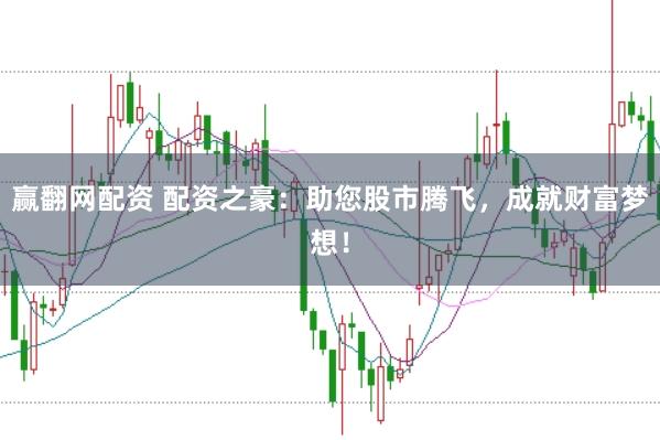 赢翻网配资 配资之豪：助您股市腾飞，成就财富梦想！