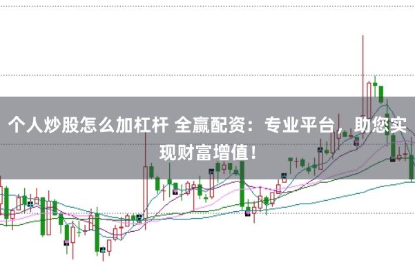 个人炒股怎么加杠杆 全赢配资：专业平台，助您实现财富增值！