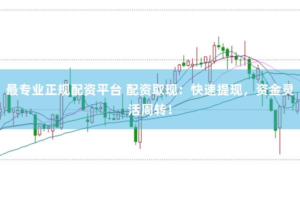 最专业正规配资平台 配资取现：快速提现，资金灵活周转！
