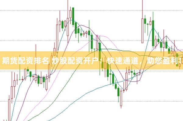 期货配资排名 炒股配资开户：快速通道，助您盈利！